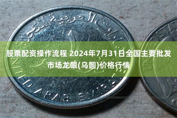 股票配资操作流程 2024年7月31日全国主要批发市场龙眼(乌圆)价格行情