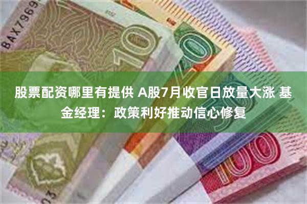 股票配资哪里有提供 A股7月收官日放量大涨 基金经理：政策利好推动信心修复