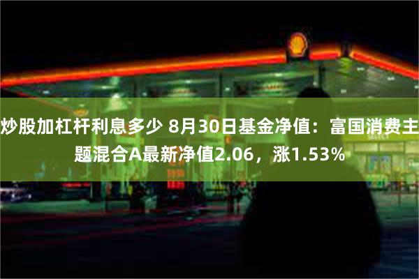 炒股加杠杆利息多少 8月30日基金净值：富国消费主题混合A最新净值2.06，涨1.53%