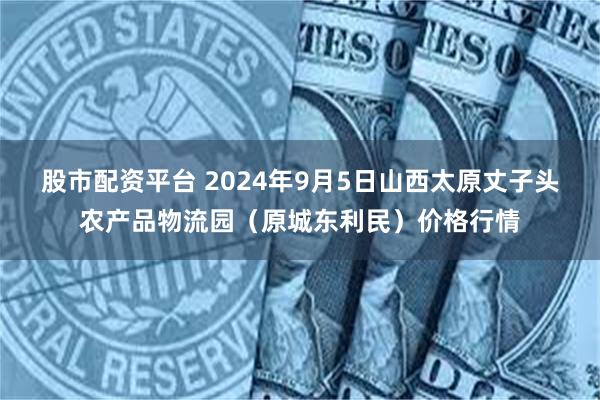 股市配资平台 2024年9月5日山西太原丈子头农产品物流园（原城东利民）价格行情