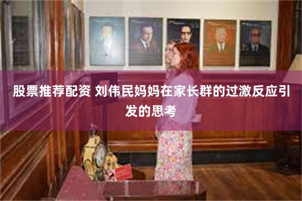 股票推荐配资 刘伟民妈妈在家长群的过激反应引发的思考